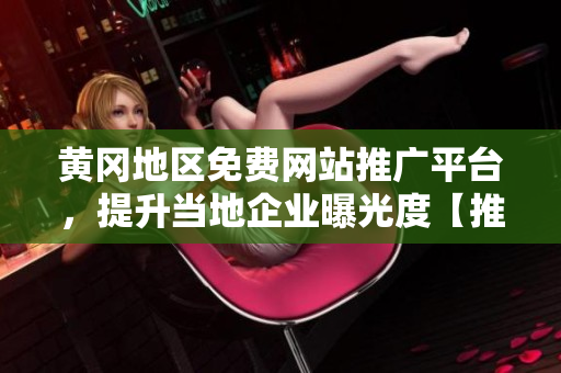 黄冈地区免费网站推广平台，提升当地企业曝光度【推广】