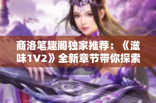 商洛笔趣阁独家推荐：《滋味1V2》全新章节带你探索未知世界的魅力