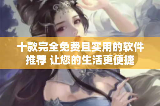 十款完全免费且实用的软件推荐 让您的生活更便捷