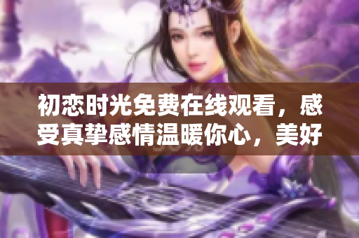 初恋时光免费在线观看，感受真挚感情温暖你心，美好故事绽放精彩篇章