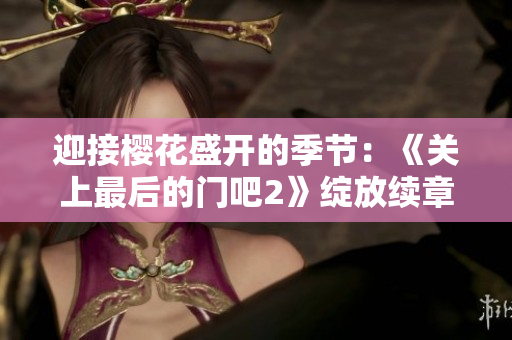 迎接樱花盛开的季节：《关上最后的门吧2》绽放续章