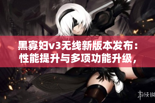 黑寡妇v3无线新版本发布：性能提升与多项功能升级，最佳入手价位揭秘