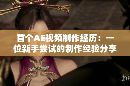 首个AE视频制作经历：一位新手尝试的制作经验分享