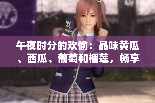 午夜时分的欢愉：品味黄瓜、西瓜、葡萄和榴莲，畅享线上美味