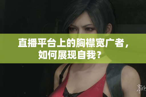 直播平台上的胸襟宽广者，如何展现自我？ 