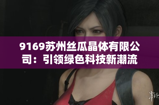 9169苏州丝瓜晶体有限公司：引领绿色科技新潮流