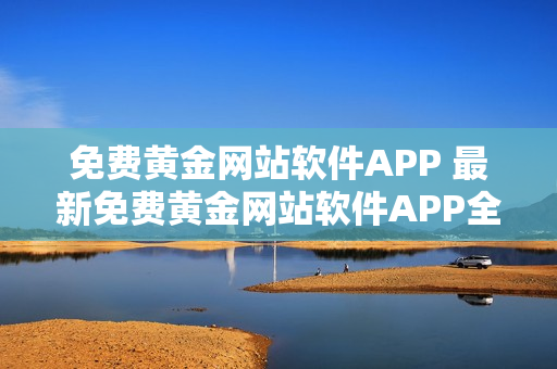 免费黄金网站软件APP 最新免费黄金网站软件APP全新发布!