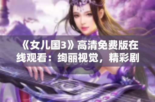《女儿国3》高清免费版在线观看：绚丽视觉，精彩剧情全新呈现