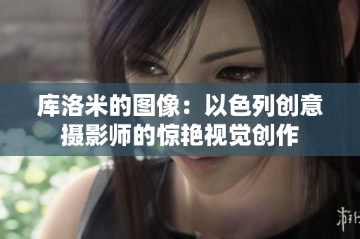 库洛米的图像：以色列创意摄影师的惊艳视觉创作