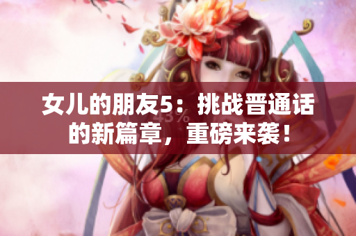 女儿的朋友5：挑战晋通话的新篇章，重磅来袭！