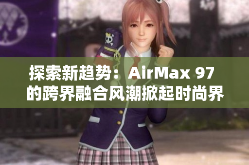 探索新趋势：AirMax 97 的跨界融合风潮掀起时尚界的新风暴