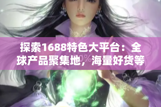 探索1688特色大平台：全球产品聚集地，海量好货等你来发现！