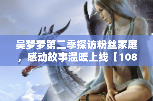 吴梦梦第二季探访粉丝家庭，感动故事温暖上线【1080高清观看】