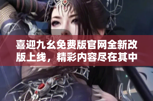 喜迎九幺免费版官网全新改版上线，精彩内容尽在其中