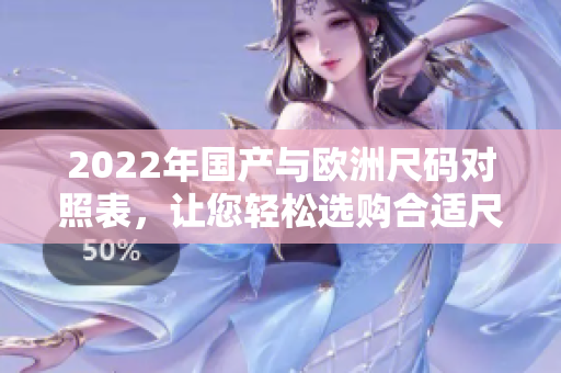 2022年国产与欧洲尺码对照表，让您轻松选购合适尺码