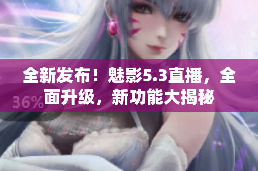 全新发布！魅影5.3直播，全面升级，新功能大揭秘