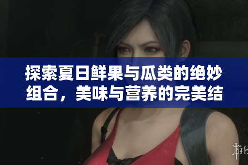 探索夏日鲜果与瓜类的绝妙组合，美味与营养的完美结合