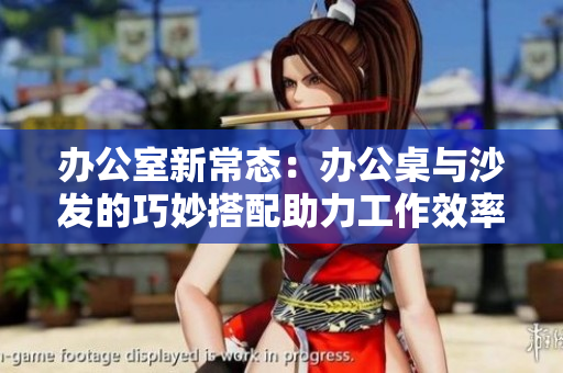 办公室新常态：办公桌与沙发的巧妙搭配助力工作效率