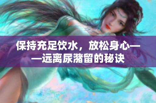 保持充足饮水，放松身心——远离尿潴留的秘诀