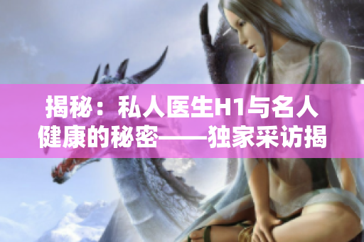 揭秘：私人医生H1与名人健康的秘密——独家采访揭示医疗幕后故事