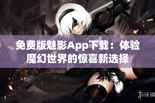 免费版魅影App下载：体验魔幻世界的惊喜新选择