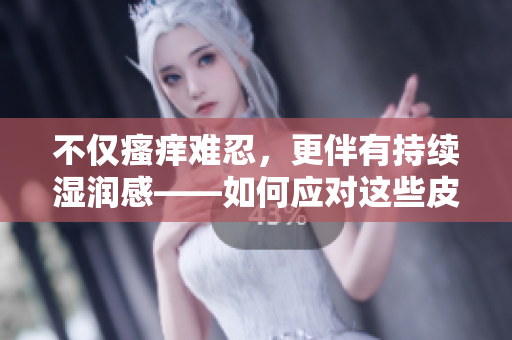 不仅瘙痒难忍，更伴有持续湿润感——如何应对这些皮肤问题？
