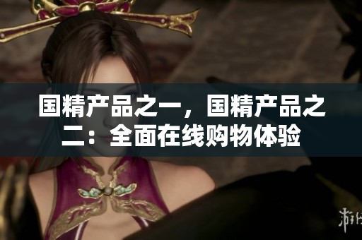 国精产品之一，国精产品之二：全面在线购物体验