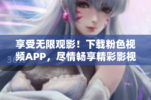 享受无限观影！下载粉色视频APP，尽情畅享精彩影视，支持苹果手机安装！