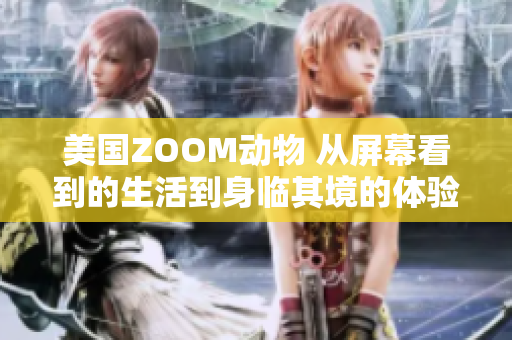 美国ZOOM动物 从屏幕看到的生活到身临其境的体验