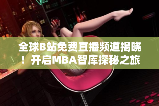 全球B站免费直播频道揭晓！开启MBA智库探秘之旅，助力你的商业职场成功