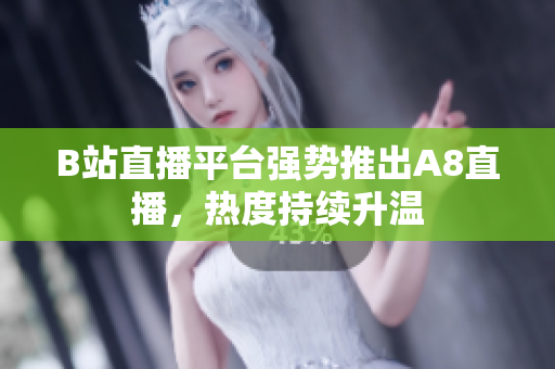 B站直播平台强势推出A8直播，热度持续升温