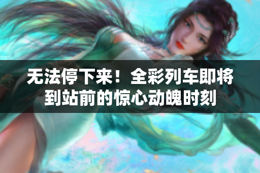 无法停下来！全彩列车即将到站前的惊心动魄时刻