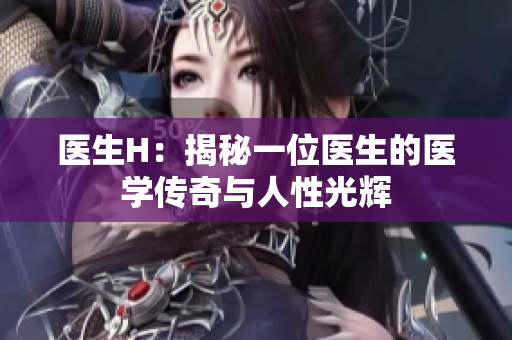 医生H：揭秘一位医生的医学传奇与人性光辉