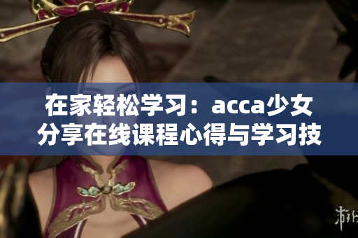 在家轻松学习：acca少女分享在线课程心得与学习技巧