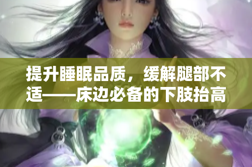 提升睡眠品质，缓解腿部不适——床边必备的下肢抬高垫