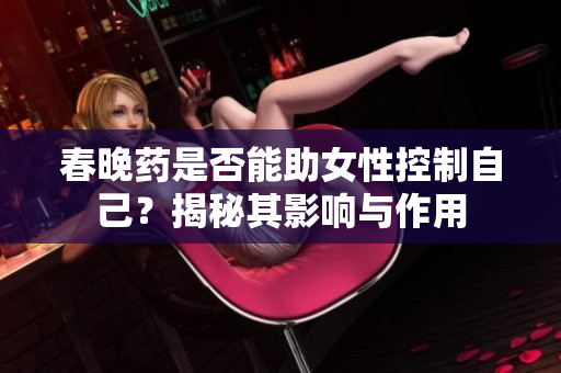 春晚药是否能助女性控制自己？揭秘其影响与作用