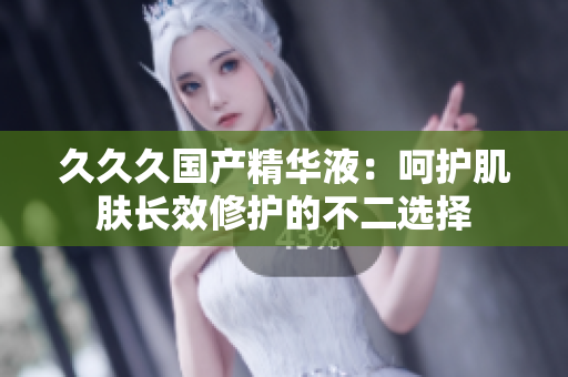 久久久国产精华液：呵护肌肤长效修护的不二选择