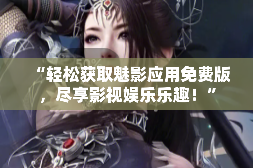 “轻松获取魅影应用免费版，尽享影视娱乐乐趣！”