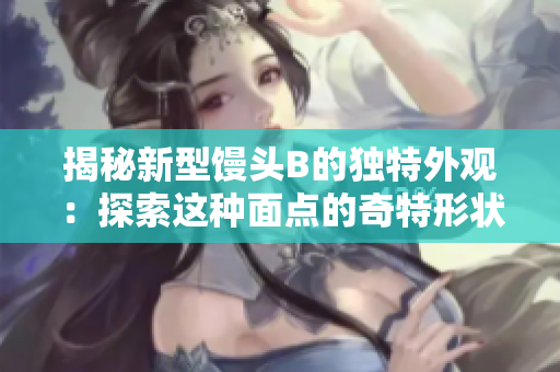 揭秘新型馒头B的独特外观：探索这种面点的奇特形状和风味  