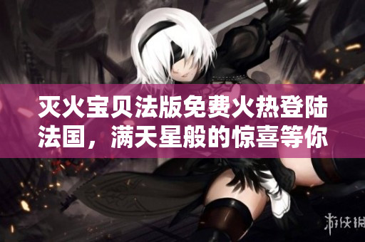 灭火宝贝法版免费火热登陆法国，满天星般的惊喜等你来！