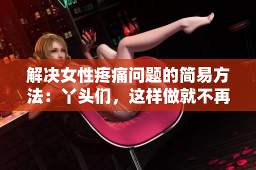 解决女性疼痛问题的简易方法：丫头们，这样做就不再疼啦