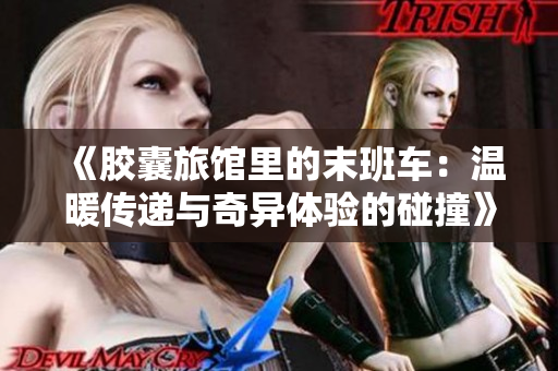 《胶囊旅馆里的末班车：温暖传递与奇异体验的碰撞》