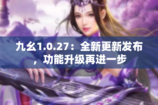 九幺1.0.27：全新更新发布，功能升级再进一步