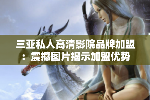 三亚私人高清影院品牌加盟：震撼图片揭示加盟优势