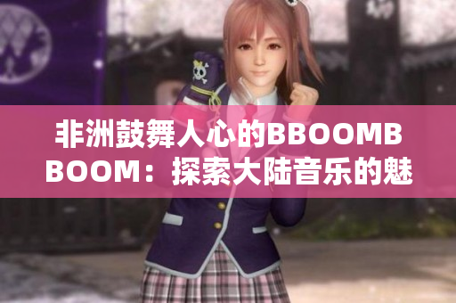 非洲鼓舞人心的BBOOMBBOOM：探索大陆音乐的魅力