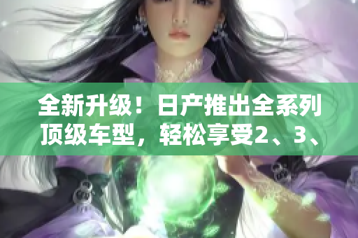 全新升级！日产推出全系列顶级车型，轻松享受2、3、4代卡罗尔的豪华魅力！