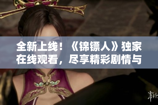 全新上线！《锦镖人》独家在线观看，尽享精彩剧情与惊险刺激