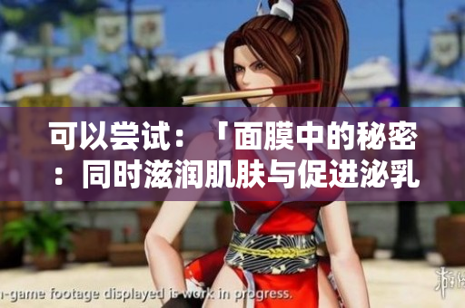 可以尝试：「面膜中的秘密：同时滋润肌肤与促进泌乳效果？」