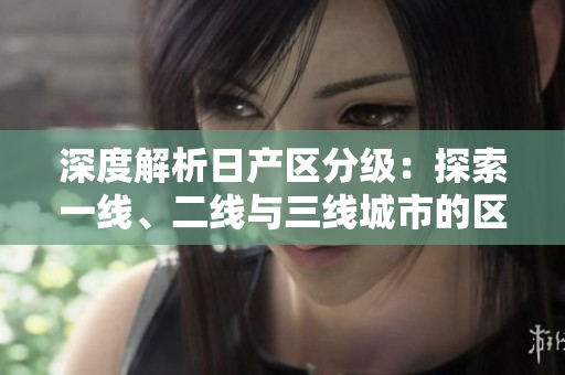 深度解析日产区分级：探索一线、二线与三线城市的区别与特点