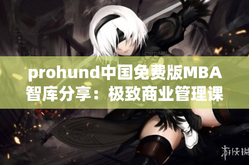 prohund中国免费版MBA智库分享：极致商业管理课程体验